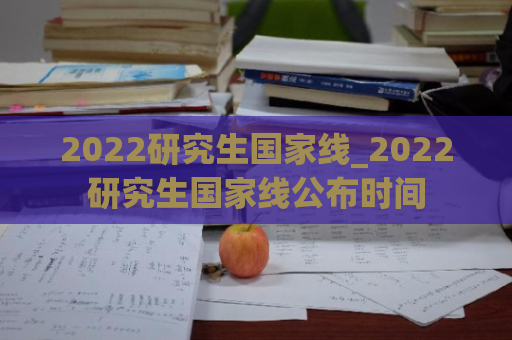 2022研究生国家线_2022研究生国家线公布时间