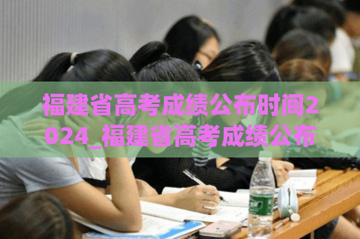 福建省高考成绩公布时间2024_福建省高考成绩公布时间2020切线